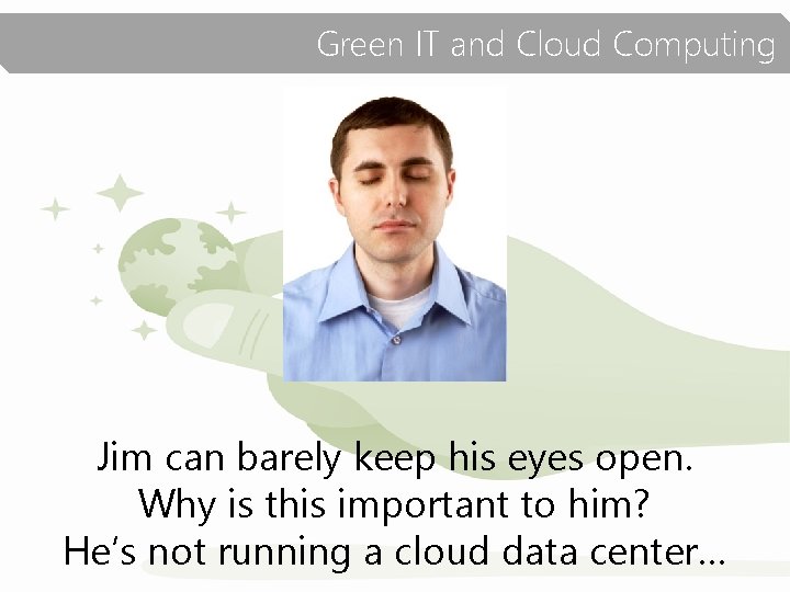 Green IT and Cloud Computing Jim can barely keep his eyes open. Why is