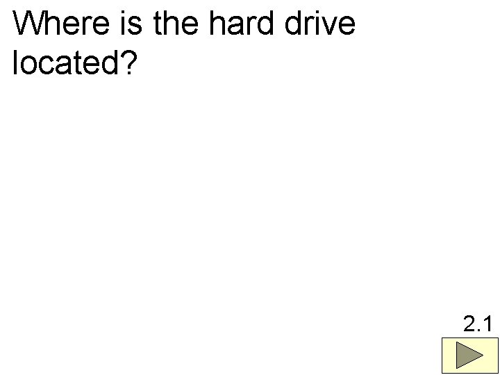 Where is the hard drive located? 2. 1 