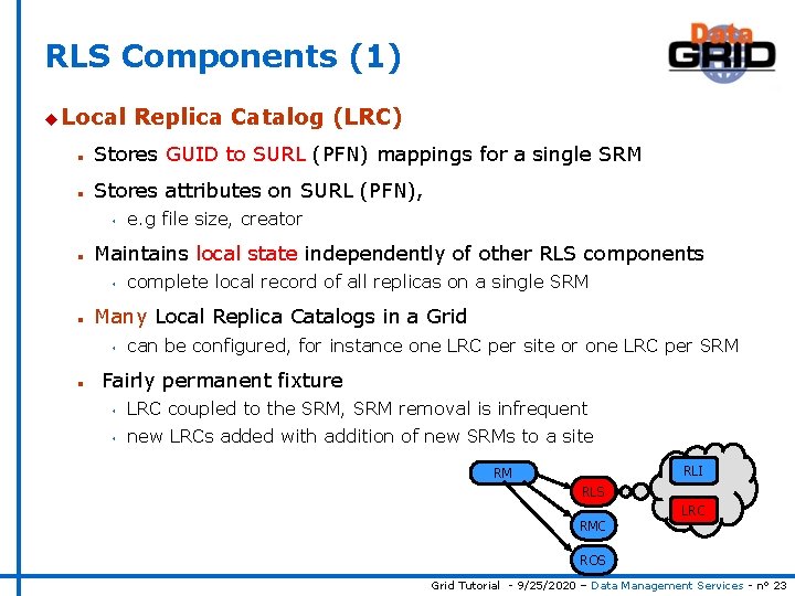 RLS Components (1) u Local Replica Catalog (LRC) n Stores GUID to SURL (PFN)