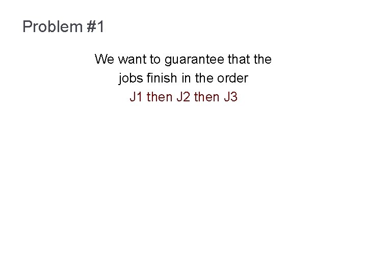 Problem #1 We want to guarantee that the jobs finish in the order J