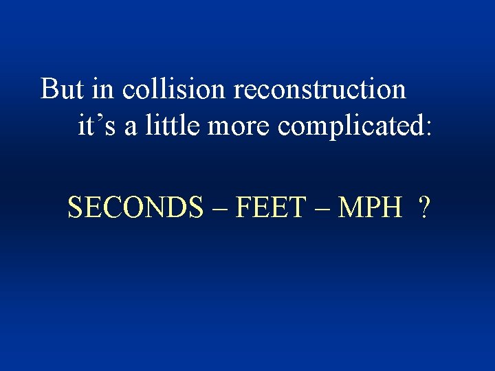 But in collision reconstruction it’s a little more complicated: SECONDS – FEET – MPH