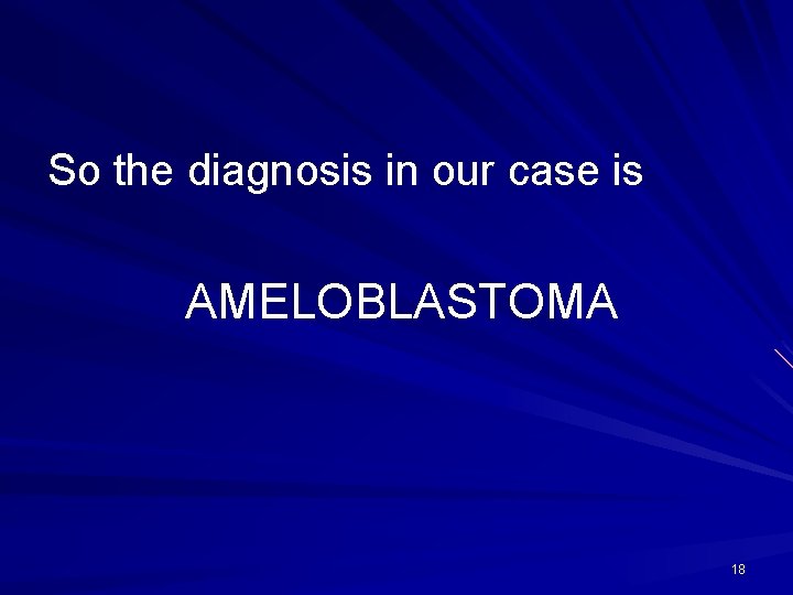 So the diagnosis in our case is AMELOBLASTOMA 18 