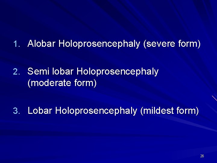 1. Alobar Holoprosencephaly (severe form) 2. Semi lobar Holoprosencephaly (moderate form) 3. Lobar Holoprosencephaly