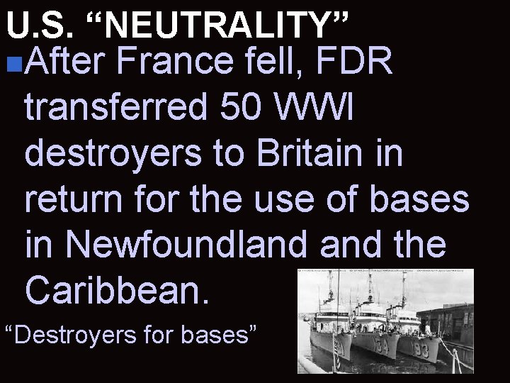 U. S. “NEUTRALITY” n. After France fell, FDR transferred 50 WWI destroyers to Britain