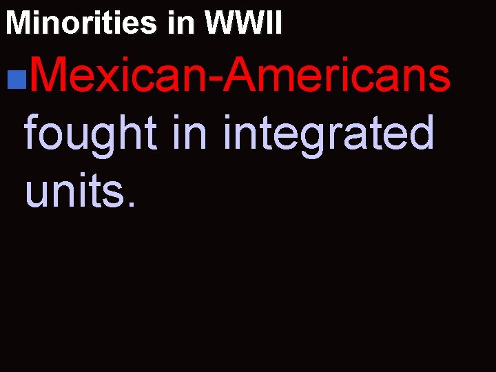 Minorities in WWII n. Mexican-Americans fought in integrated units. 