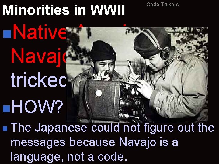Minorities in WWII Code Talkers n. Native American Navajo Code-Talkers tricked the Japanese. n.