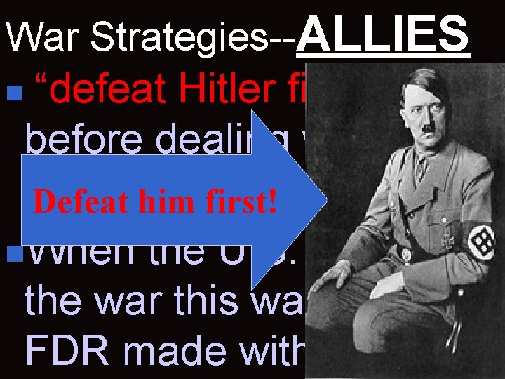 War Strategies--ALLIES “defeat Hitler first” before dealing with Japan Defeat him first! n. When