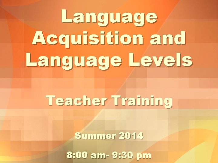 Language Acquisition and Language Levels Teacher Training Summer 2014 8: 00 am- 9: 30