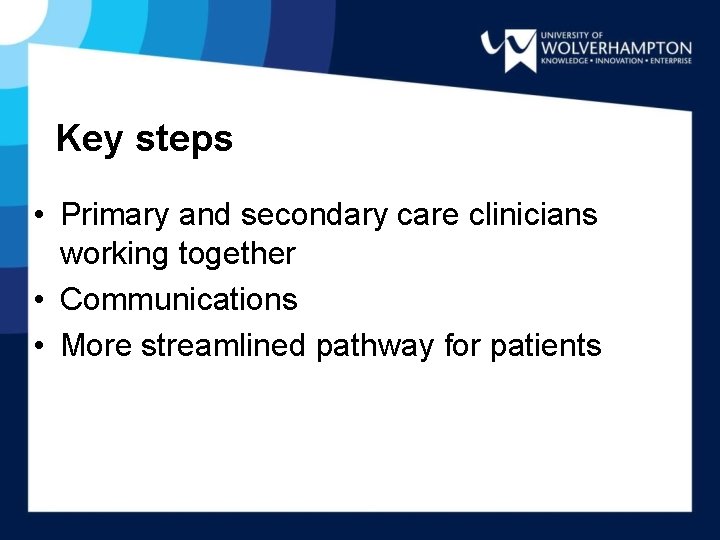 Key steps • Primary and secondary care clinicians working together • Communications • More