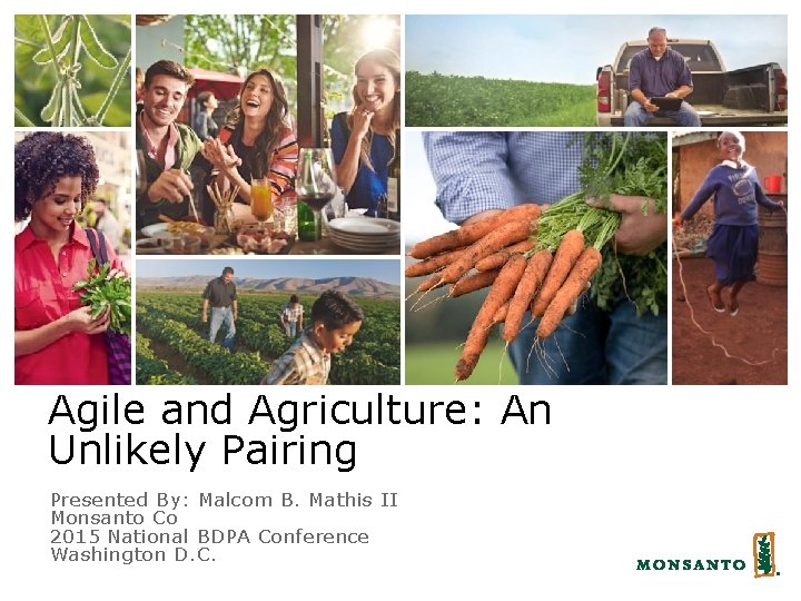 Agile and Agriculture: An Unlikely Pairing Presented By: Malcom B. Mathis II Monsanto Co