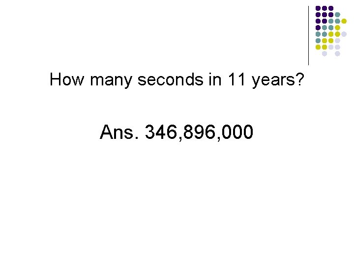 How many seconds in 11 years? Ans. 346, 896, 000 