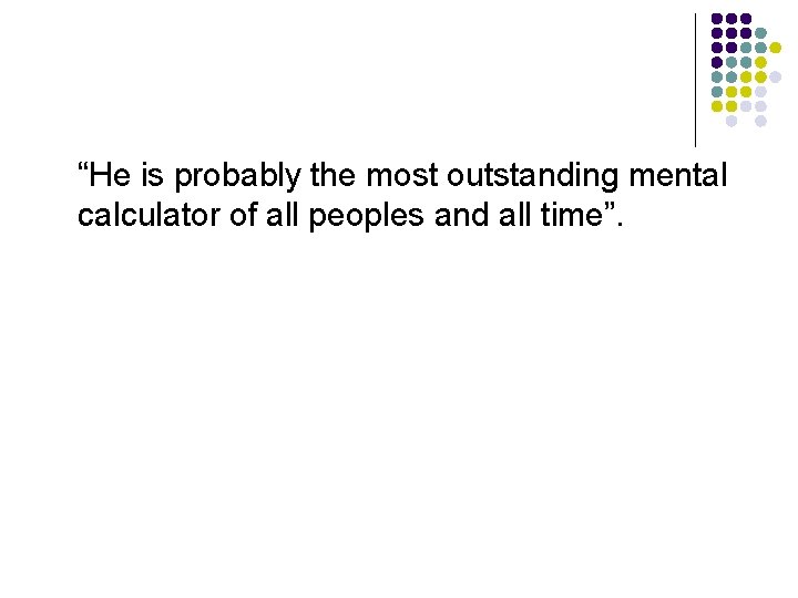 “He is probably the most outstanding mental calculator of all peoples and all time”.