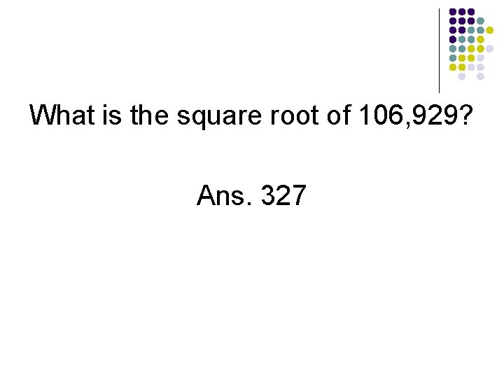 What is the square root of 106, 929? Ans. 327 