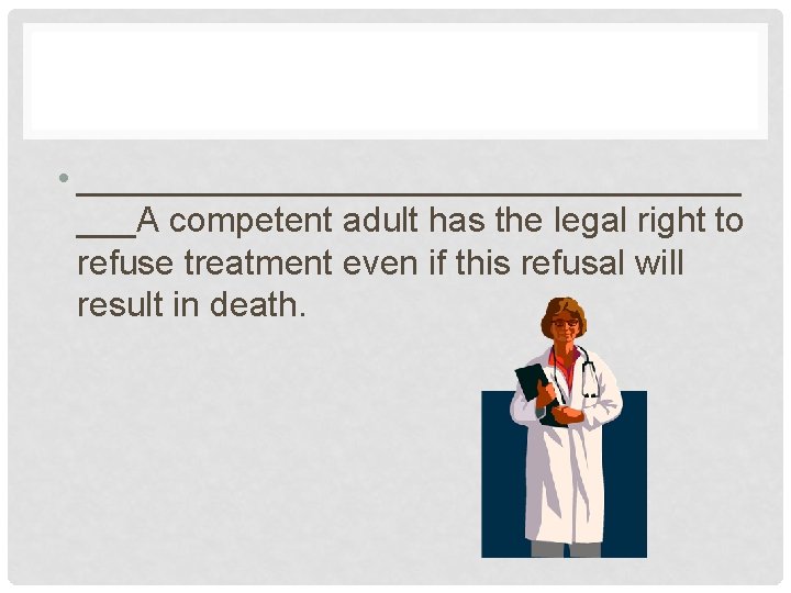  • _________________ ___A competent adult has the legal right to refuse treatment even