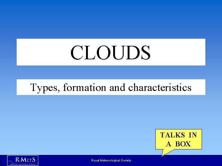 CLOUDS Types, formation and characteristics TALKS IN A BOX Royal Meteorological Society CLOUDS Types, formation and characteristics TALKS IN A BOX Royal Meteorological Society