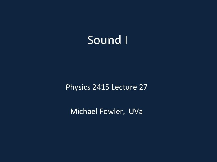 Sound I Physics 2415 Lecture 27 Michael Fowler, UVa 