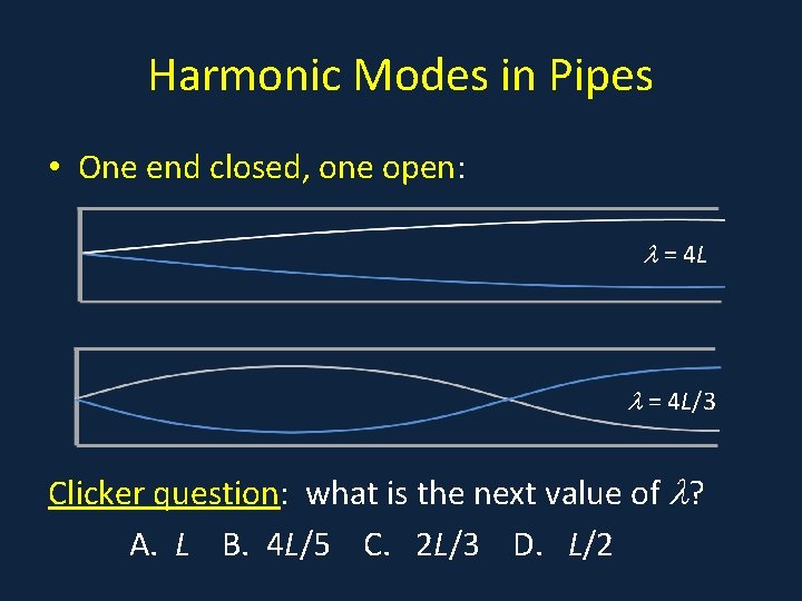 Harmonic Modes in Pipes • One end closed, one open: = 4 L/3 Clicker