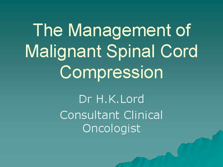 The Management of Malignant Spinal Cord Compression Dr H. K. Lord Consultant Clinical Oncologist