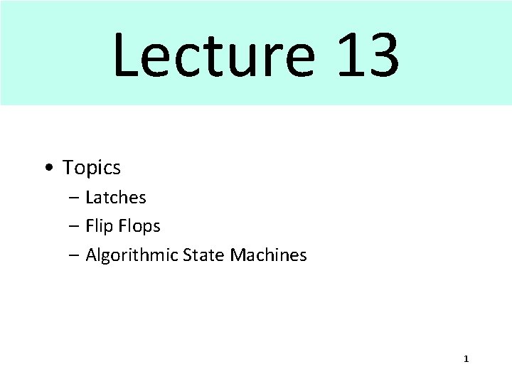 Lecture 13 • Topics – Latches – Flip Flops – Algorithmic State Machines 1