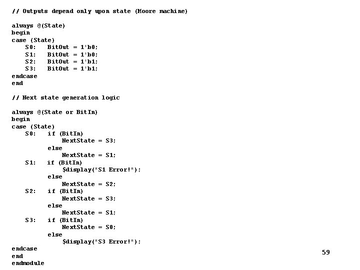 // Outputs depend only upon state (Moore machine) always @(State) begin case (State) S