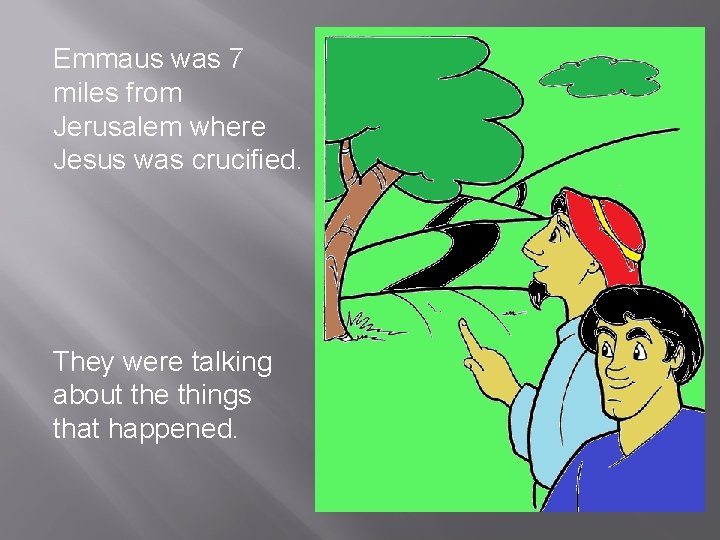 Emmaus was 7 miles from Jerusalem where Jesus was crucified. They were talking about