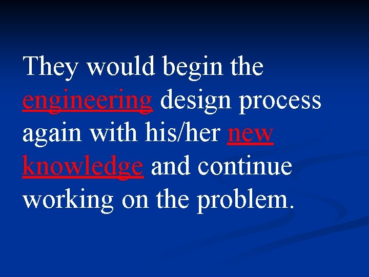 They would begin the engineering design process again with his/her new knowledge and continue They would begin the engineering design process again with his/her new knowledge and continue