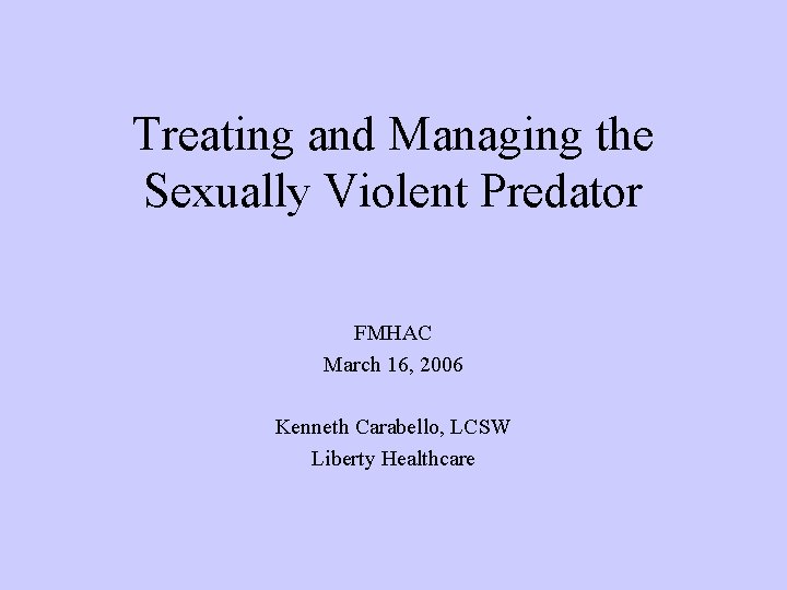 Treating and Managing the Sexually Violent Predator FMHAC March 16, 2006 Kenneth Carabello, LCSW Treating and Managing the Sexually Violent Predator FMHAC March 16, 2006 Kenneth Carabello, LCSW