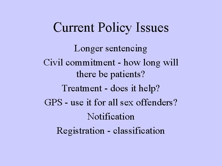 Current Policy Issues Longer sentencing Civil commitment - how long will there be patients? Current Policy Issues Longer sentencing Civil commitment - how long will there be patients?