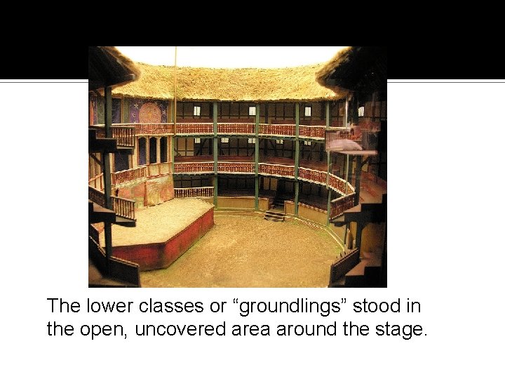 The lower classes or “groundlings” stood in the open, uncovered area around the stage.
