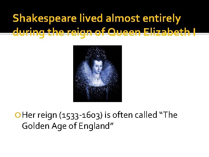 Shakespeare lived almost entirely during the reign of Queen Elizabeth I Her reign (1533