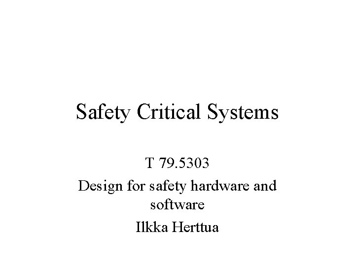 Safety Critical Systems T 79. 5303 Design for safety hardware and software Ilkka Herttua