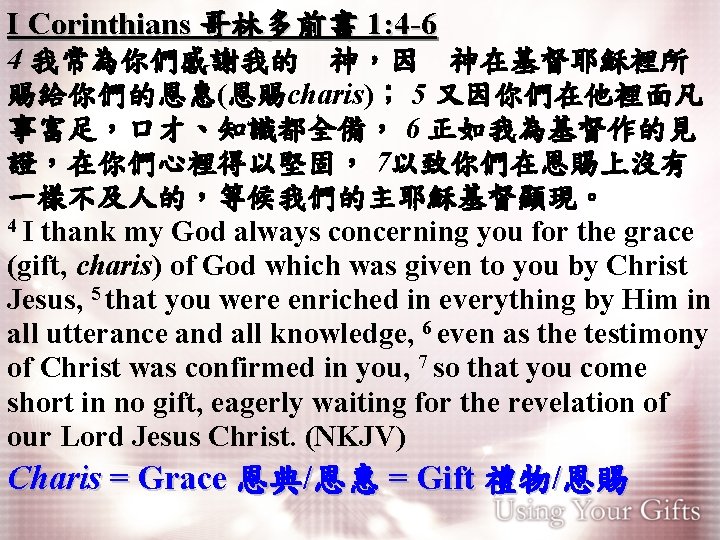 I Corinthians 哥林多前書 1: 4 -6 4 我常為你們感謝我的　神，因　神在基督耶穌裡所 賜給你們的恩惠(恩賜charis)； 5 又因你們在他裡面凡 事富足，口才、知識都全備， 6 正如我為基督作的見