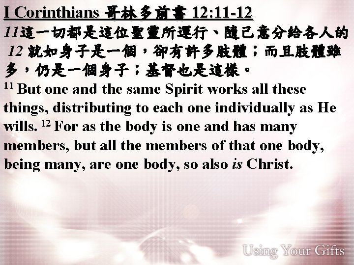 I Corinthians 哥林多前書 12: 11 -12 11這一切都是這位聖靈所運行、隨己意分給各人的。 12 就如身子是一個，卻有許多肢體；而且肢體雖 多，仍是一個身子；基督也是這樣。 11 But one and