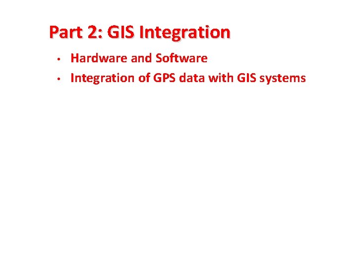 Part 2: GIS Integration • • Hardware and Software Integration of GPS data with