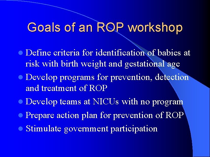 Goals of an ROP workshop l Define criteria for identification of babies at risk