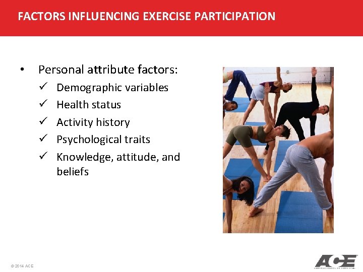 FACTORS INFLUENCING EXERCISE PARTICIPATION • Personal attribute factors: ü ü ü © 2014 ACE