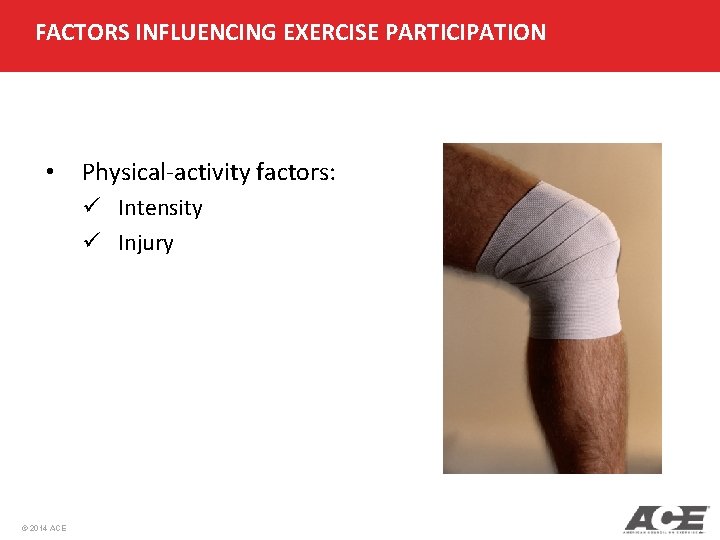 FACTORS INFLUENCING EXERCISE PARTICIPATION • Physical-activity factors: ü Intensity ü Injury © 2014 ACE