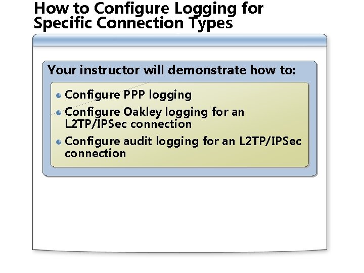 How to Configure Logging for Specific Connection Types Your instructor will demonstrate how to: