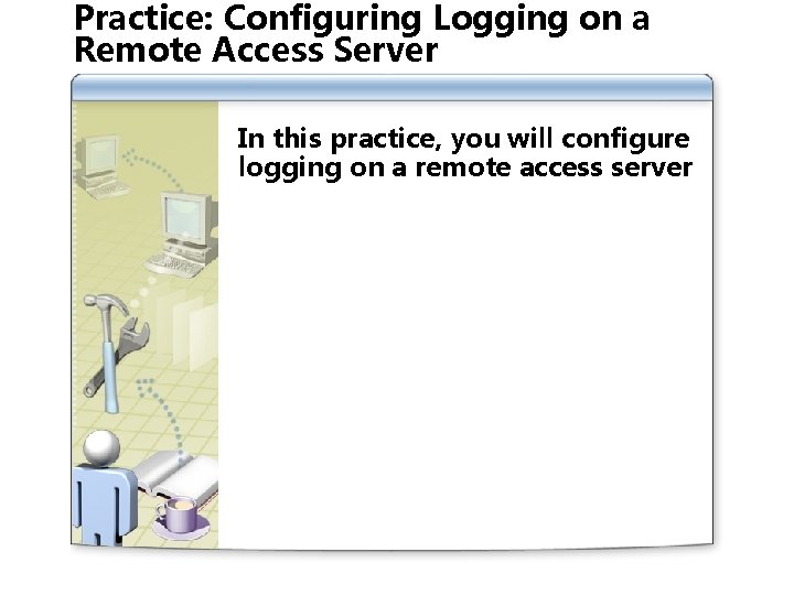 Practice: Configuring Logging on a Remote Access Server In this practice, you will configure