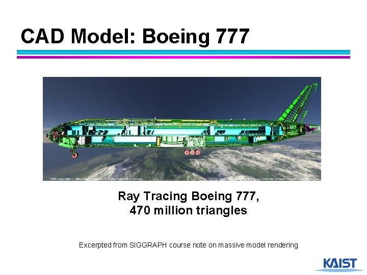 CAD Model: Boeing 777 Ray Tracing Boeing 777, 470 million triangles Excerpted from SIGGRAPH