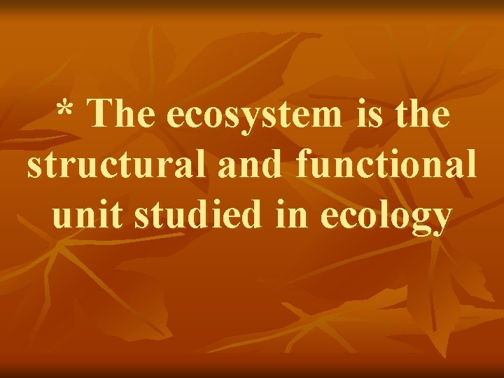 * The ecosystem is the structural and functional unit studied in ecology 