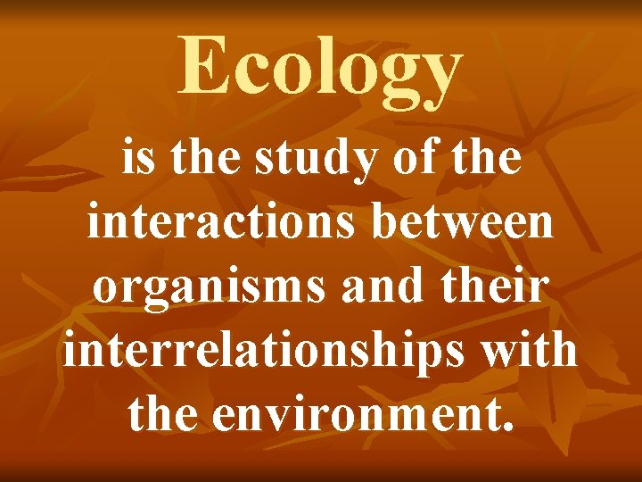 Ecology is the study of the interactions between organisms and their interrelationships with the