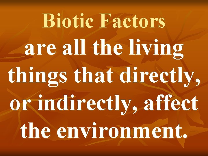 Biotic Factors are all the living things that directly, or indirectly, affect the environment.