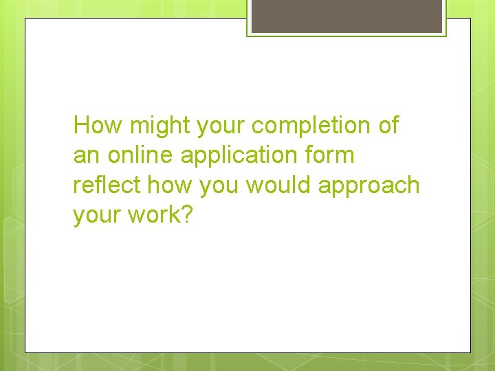 How might your completion of an online application form reflect how you would approach