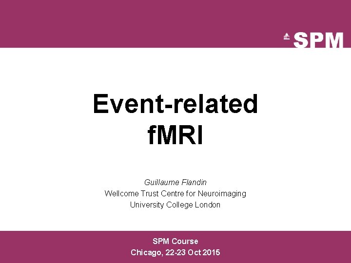 Event-related f. MRI Guillaume Flandin Wellcome Trust Centre for Neuroimaging University College London SPM