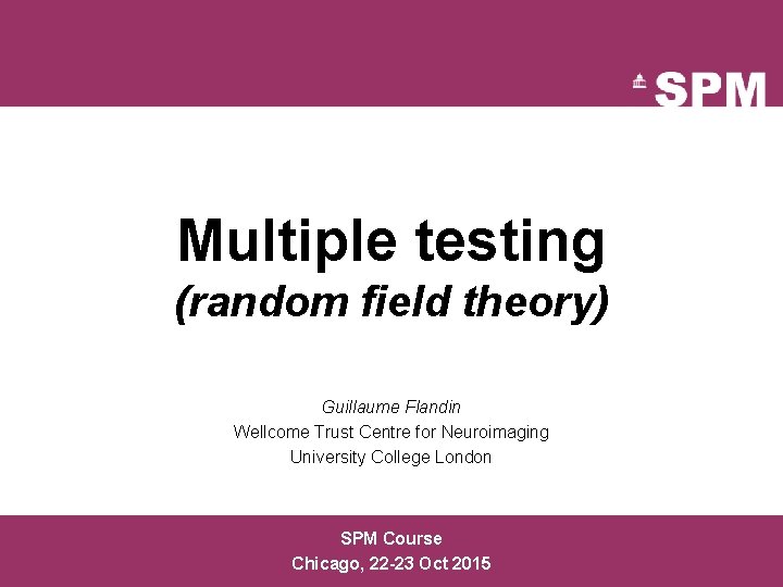 Multiple testing (random field theory) Guillaume Flandin Wellcome Trust Centre for Neuroimaging University College