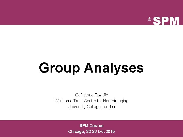 Group Analyses Guillaume Flandin Wellcome Trust Centre for Neuroimaging University College London SPM Course