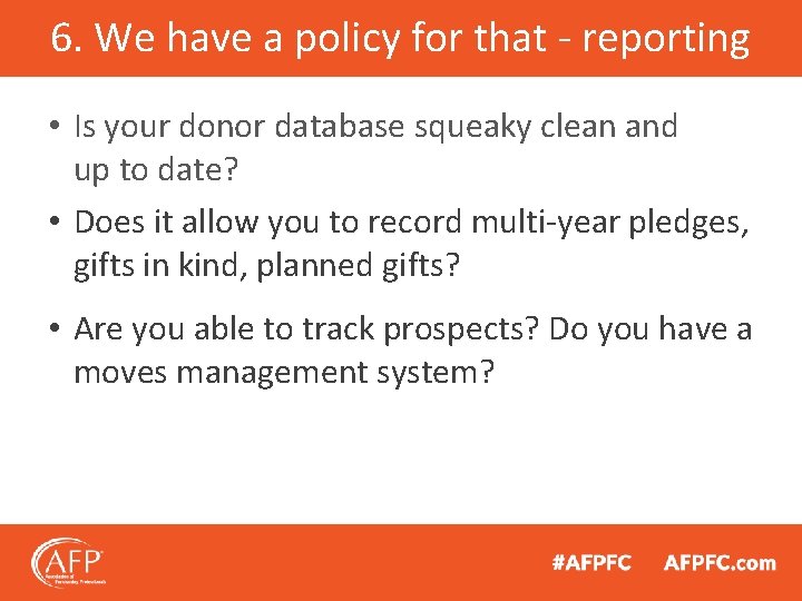 6. We have a policy for that - reporting • Is your donor database