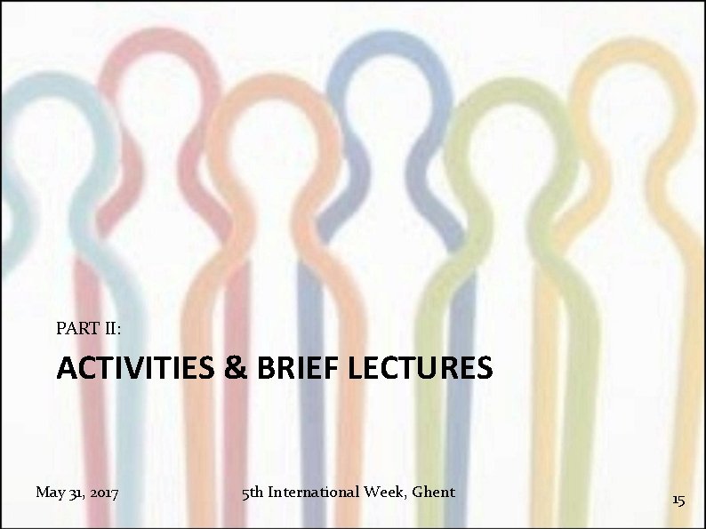 PART II: ACTIVITIES & BRIEF LECTURES May 31, 2017 5 th International Week, Ghent