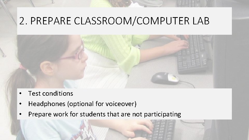 2. PREPARE CLASSROOM/COMPUTER LAB • Test conditions • Headphones (optional for voiceover) • Prepare 2. PREPARE CLASSROOM/COMPUTER LAB • Test conditions • Headphones (optional for voiceover) • Prepare